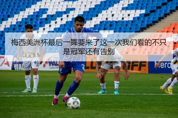 梅西美洲杯最后一舞要来了这一次我们看的不只是冠军还有告别