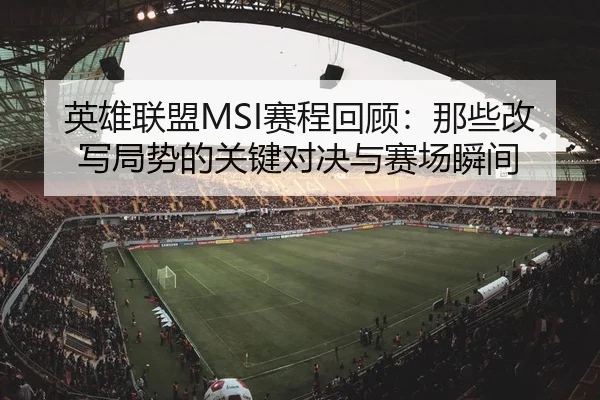 英雄联盟MSI赛程回顾：那些改写局势的关键对决与赛场瞬间