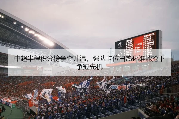中超半程积分榜争夺升温，强队卡位白热化谁能抢下争冠先机