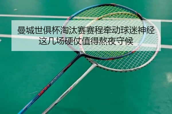 曼城世俱杯淘汰赛赛程牵动球迷神经 这几场硬仗值得熬夜守候