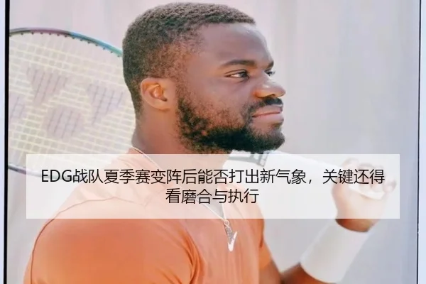 EDG战队夏季赛变阵后能否打出新气象，关键还得看磨合与执行